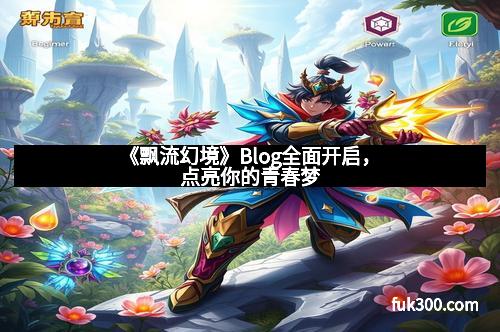 《飘流幻境》Blog全面开启,点亮你的青春梦