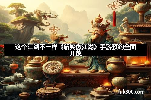 这个江湖不一样《新笑傲江湖》手游预约全面开放